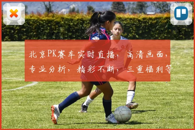 北京PK赛车实时直播，高清画面，专业分析，精彩不断，三重福利等你来