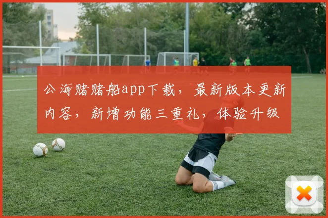 公海赌赌船app下载，最新版本更新内容，新增功能三重礼，体验升级，必看