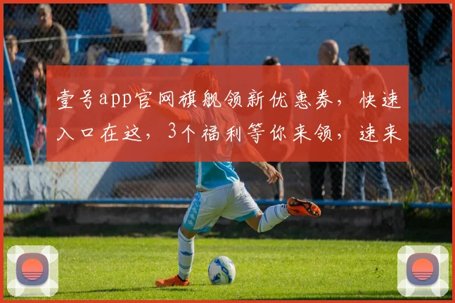 壹号app官网旗舰领新优惠券，快速入口在这，3个福利等你来领，速来