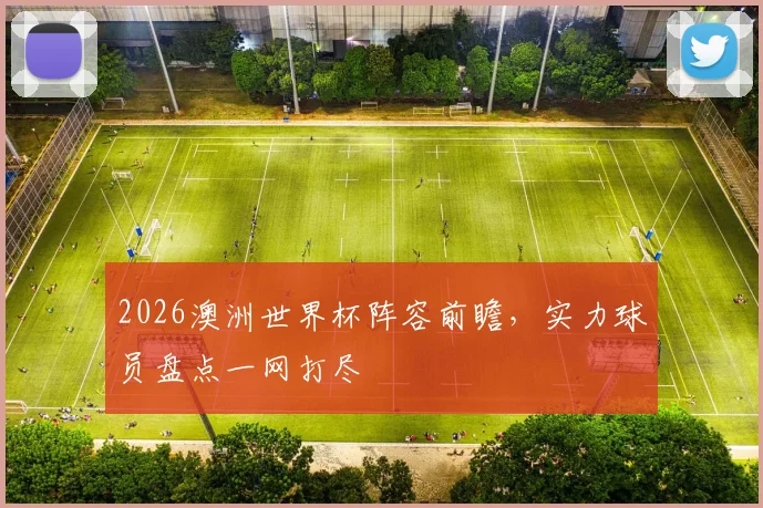 2026澳洲世界杯阵容前瞻，实力球员盘点一网打尽