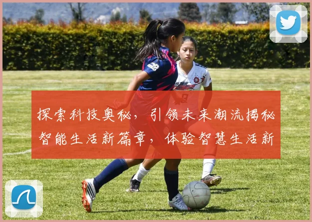 探索科技奥秘，引领未来潮流揭秘智能生活新篇章，体验智慧生活新境界