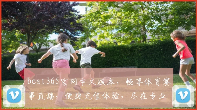 beat365官网中文版本，畅享体育赛事直播，便捷充值体验，尽在专业平台