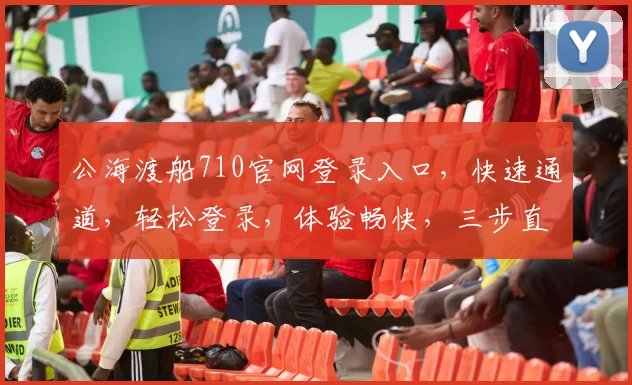 公海渡船710官网登录入口，快速通道，轻松登录，体验畅快，三步直达，不容错过，必看攻略