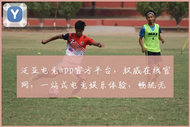 泛亚电竞app官方平台，权威在线官网，一站式电竞娱乐体验，畅玩无阻