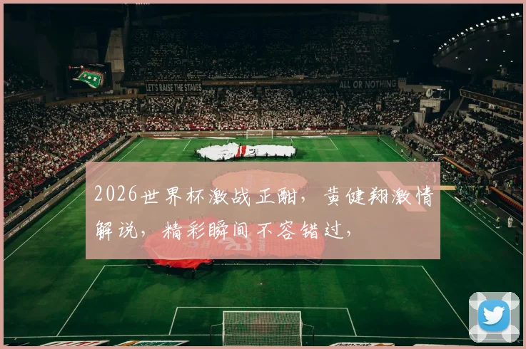 2026世界杯激战正酣，黄健翔激情解说，精彩瞬间不容错过，