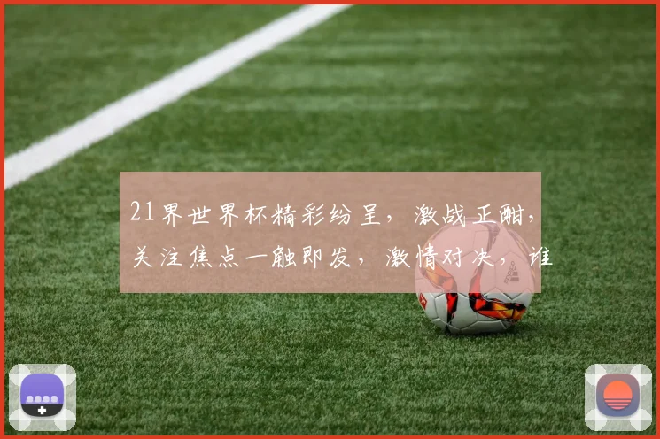 21界世界杯精彩纷呈，激战正酣，关注焦点一触即发，激情对决，谁能脱颖而出
