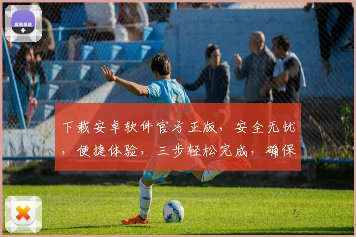 下载安卓软件官方正版，安全无忧，便捷体验，三步轻松完成，确保正版保障