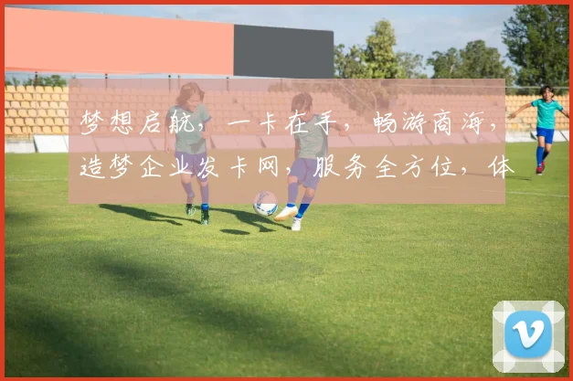 梦想启航，一卡在手，畅游商海，造梦企业发卡网，服务全方位，体验非凡三重礼