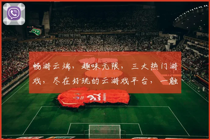畅游云端，趣味无限，三大热门游戏，尽在好玩的云游戏平台，一触即达