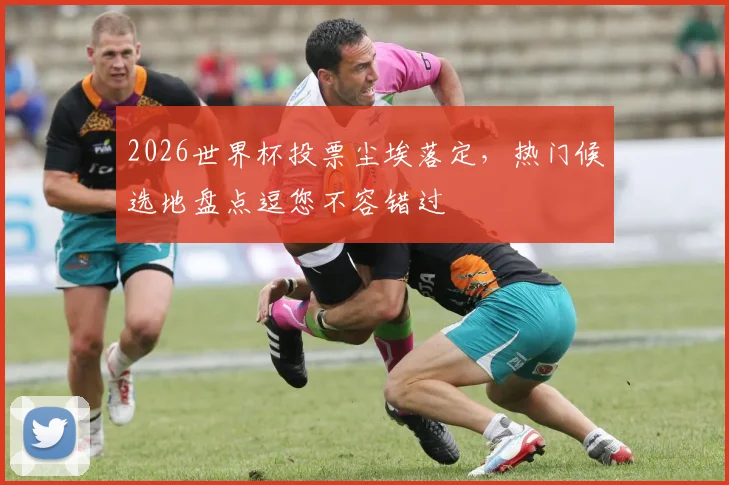 2026世界杯投票尘埃落定，热门候选地盘点逗您不容错过