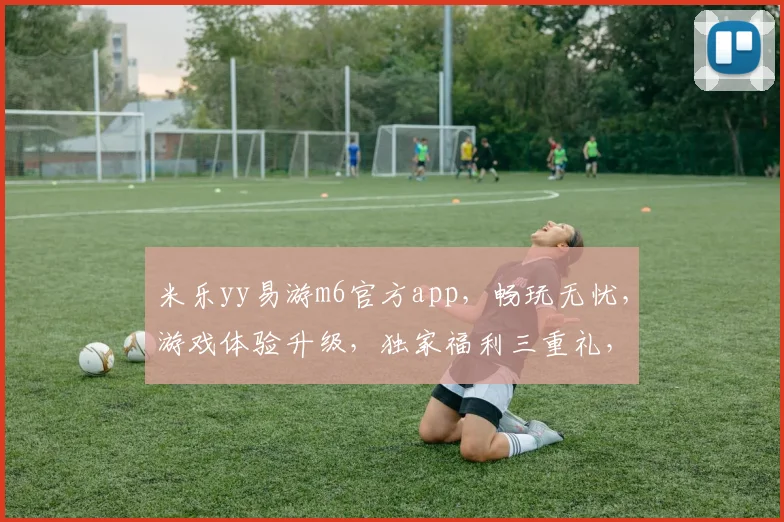 米乐yy易游m6官方app，畅玩无忧，游戏体验升级，独家福利三重礼，等你来体验，不容错过