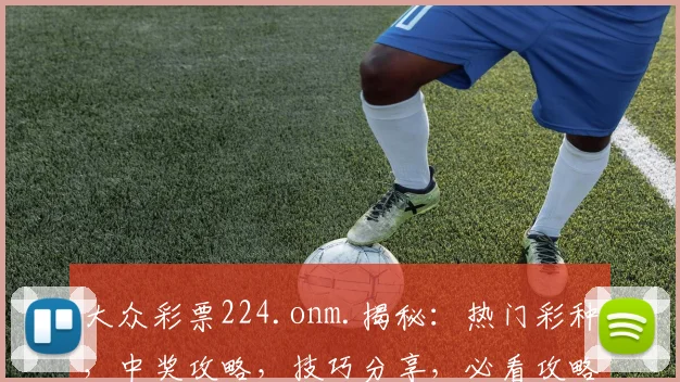 大众彩票224.onm.揭秘：热门彩种，中奖攻略，技巧分享，必看攻略，不容错过