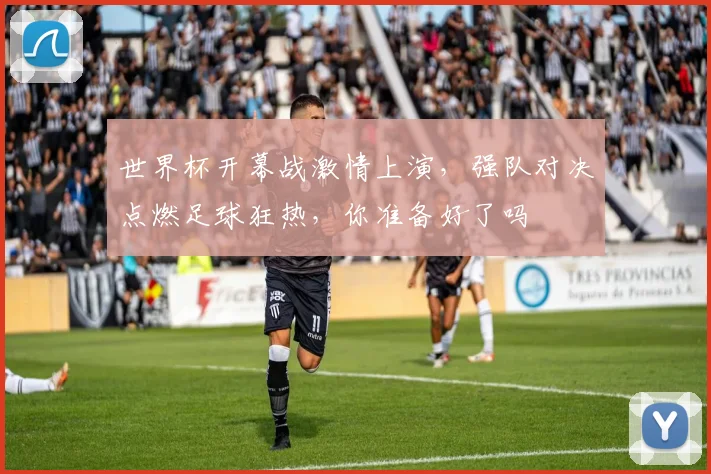 世界杯开幕战激情上演，强队对决点燃足球狂热，你准备好了吗