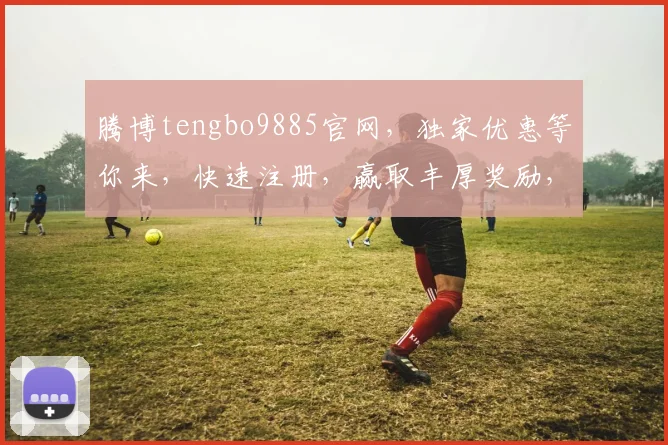 腾博tengbo9885官网，独家优惠等你来，快速注册，赢取丰厚奖励，不容错过