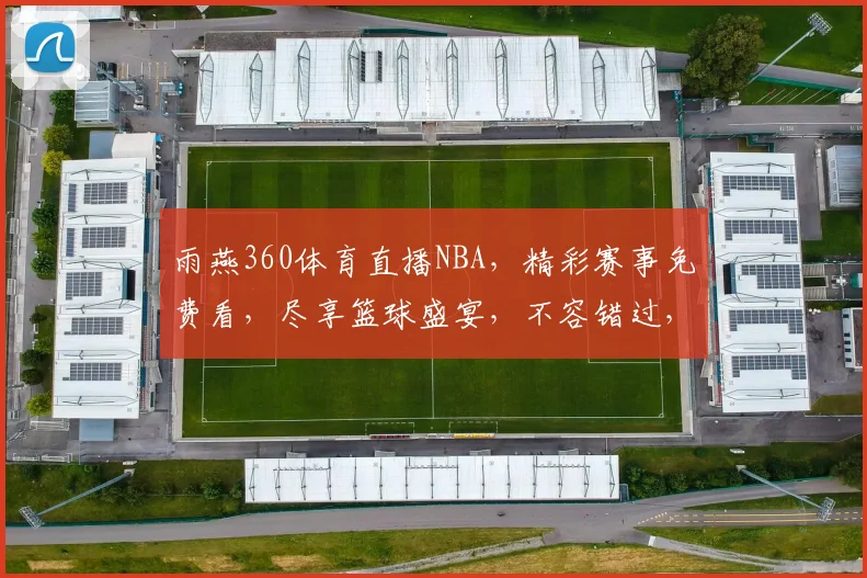 雨燕360体育直播NBA，精彩赛事免费看，尽享篮球盛宴，不容错过，三重惊喜等你来