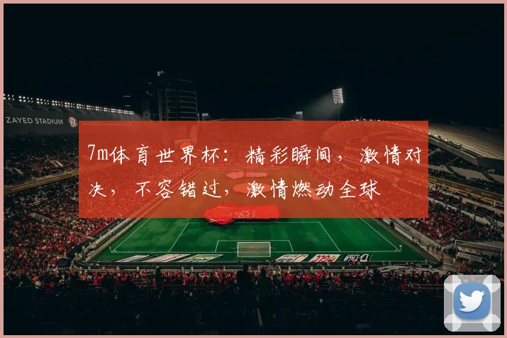 7m体育世界杯：精彩瞬间，激情对决，不容错过，激情燃动全球